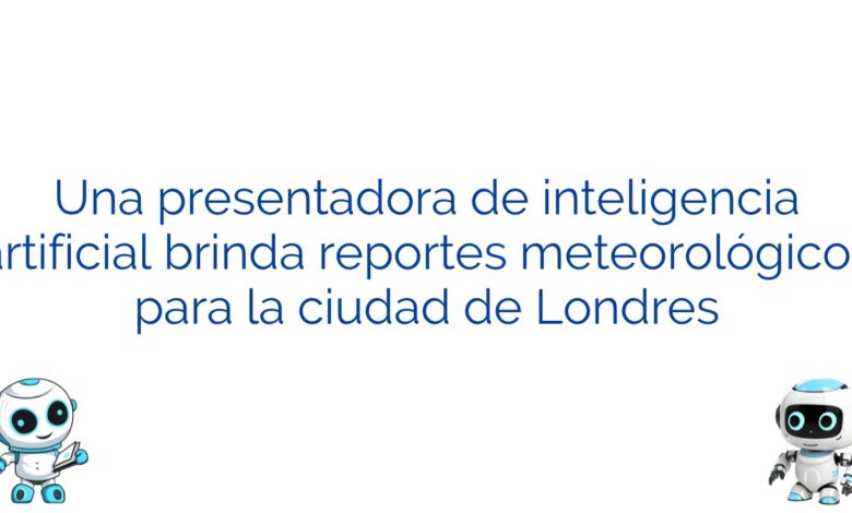 Una presentadora de inteligencia artificial brinda reportes meteorológicos para la ciudad de Londres