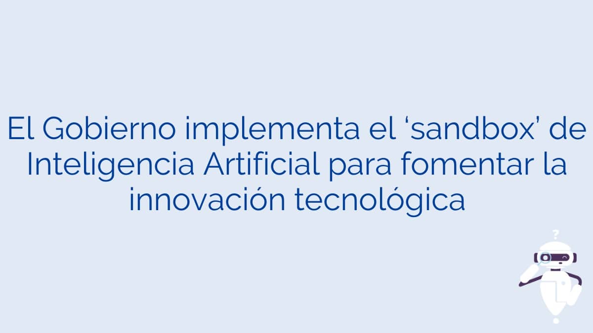 El Gobierno implementa el ‘sandbox’ de Inteligencia Artificial para fomentar la innovación tecnológica