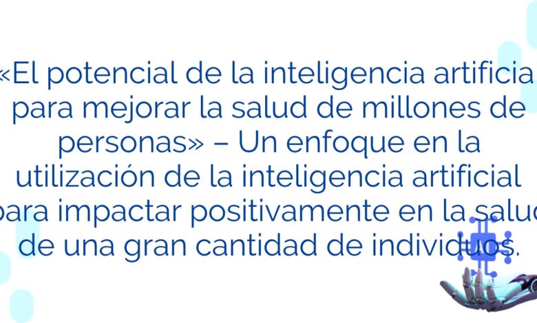 «El potencial de la inteligencia artificial para mejorar la salud de millones de personas» – Un enfoque en la utilización de la inteligencia artificial para impactar positivamente en la salud de una gran cantidad de individuos.