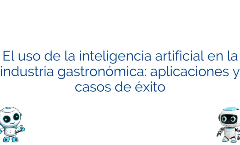 El uso de la inteligencia artificial en la industria gastronómica: aplicaciones y casos de éxito