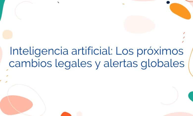 Inteligencia artificial: Los próximos cambios legales y alertas globales