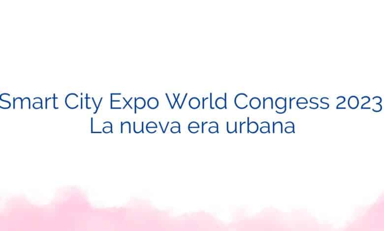 Smart City Expo World Congress 2023: La nueva era urbana