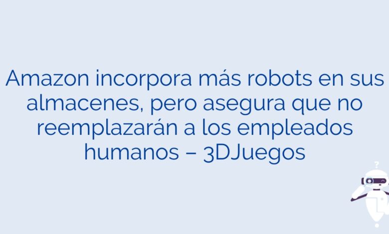 Amazon incorpora más robots en sus almacenes, pero asegura que no reemplazarán a los empleados humanos – 3DJuegos