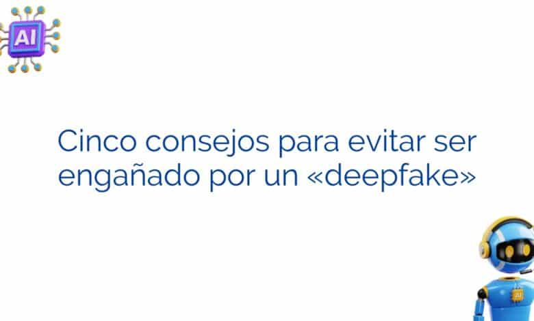 Cinco consejos para evitar ser engañado por un «deepfake»