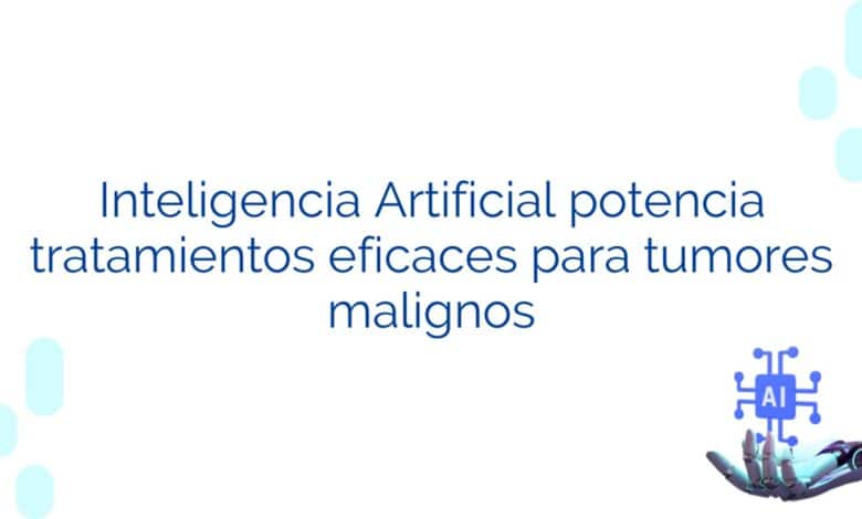 Inteligencia Artificial potencia tratamientos eficaces para tumores malignos