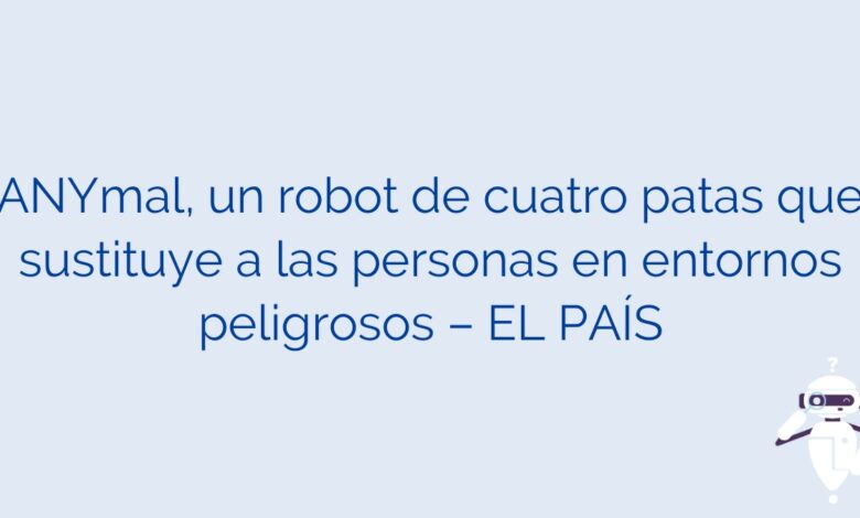 ANYmal, un robot de cuatro patas que sustituye a las personas en entornos peligrosos – EL PAÍS