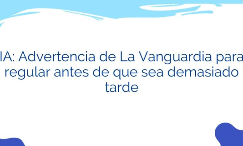 IA: Advertencia de La Vanguardia para regular antes de que sea demasiado tarde