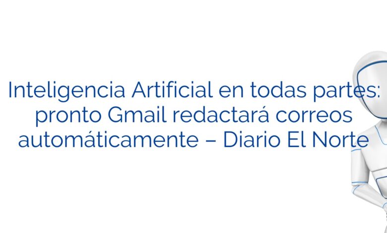 Inteligencia Artificial en todas partes: pronto Gmail redactará correos automáticamente – Diario El Norte