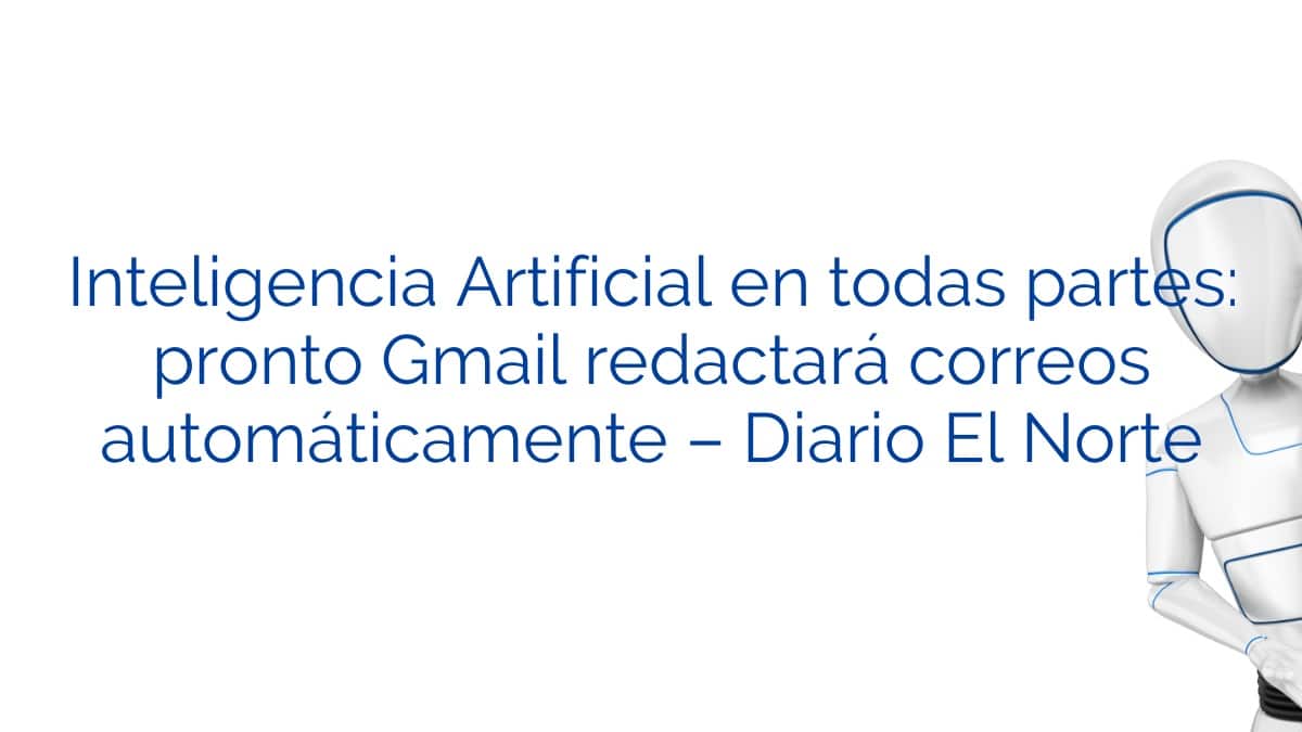 Inteligencia Artificial en todas partes: pronto Gmail redactará correos automáticamente – Diario El Norte