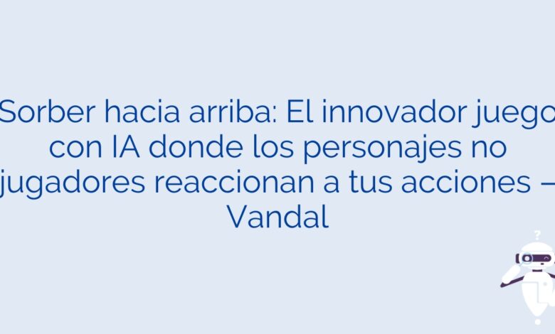 Sorber hacia arriba: El innovador juego con IA donde los personajes no jugadores reaccionan a tus acciones – Vandal