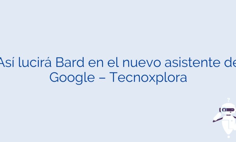 Así lucirá Bard en el nuevo asistente de Google – Tecnoxplora