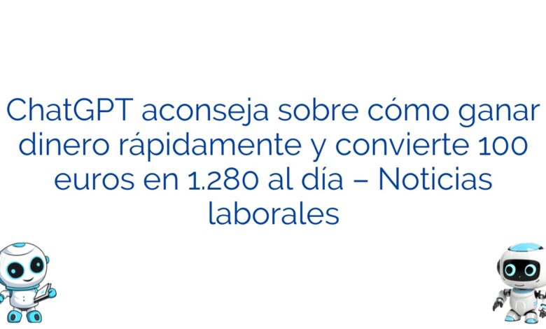 ChatGPT aconseja sobre cómo ganar dinero rápidamente y convierte 100 euros en 1.280 al día – Noticias laborales