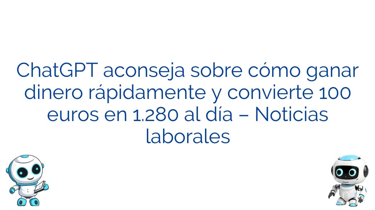 ChatGPT aconseja sobre cómo ganar dinero rápidamente y convierte 100 euros en 1.280 al día – Noticias laborales