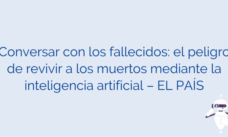 Conversar con los fallecidos: el peligro de revivir a los muertos mediante la inteligencia artificial – EL PAÍS