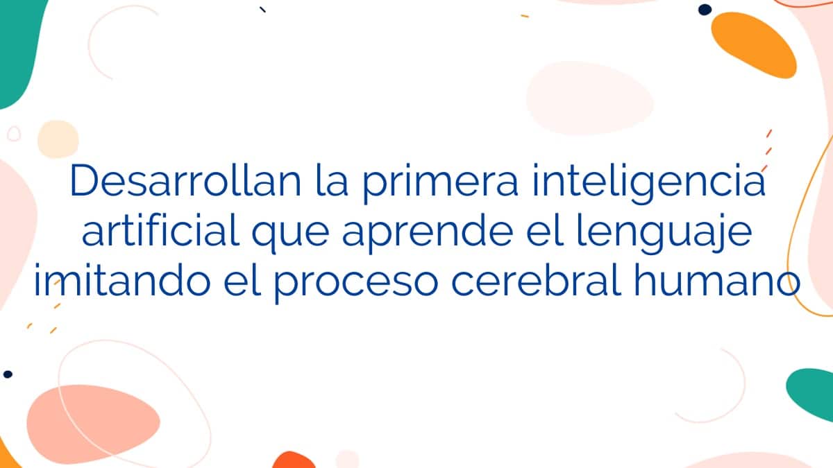 Desarrollan la primera inteligencia artificial que aprende el lenguaje imitando el proceso cerebral humano