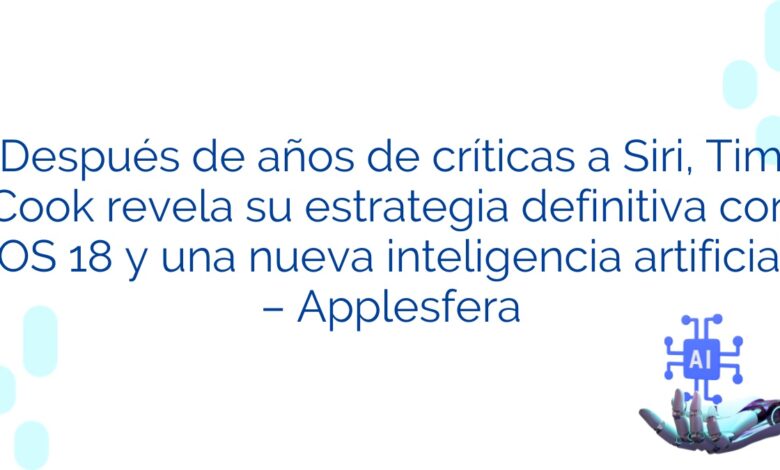 Después de años de críticas a Siri, Tim Cook revela su estrategia definitiva con iOS 18 y una nueva inteligencia artificial – Applesfera