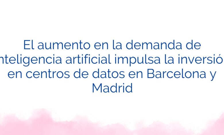 El aumento en la demanda de inteligencia artificial impulsa la inversión en centros de datos en Barcelona y Madrid