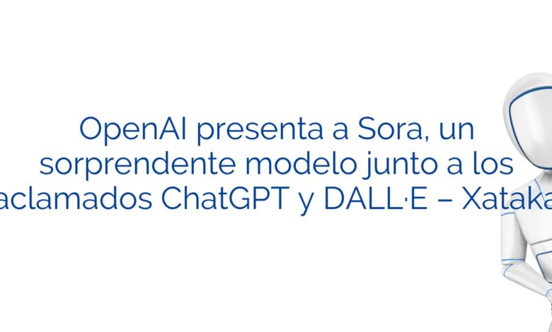 OpenAI presenta a Sora, un sorprendente modelo junto a los aclamados ChatGPT y DALL·E – Xataka