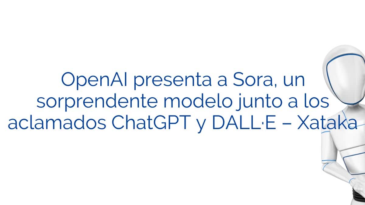 OpenAI presenta a Sora, un sorprendente modelo junto a los aclamados ChatGPT y DALL·E – Xataka