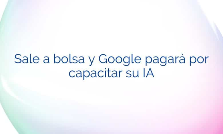 Sale a bolsa y Google pagará por capacitar su IA