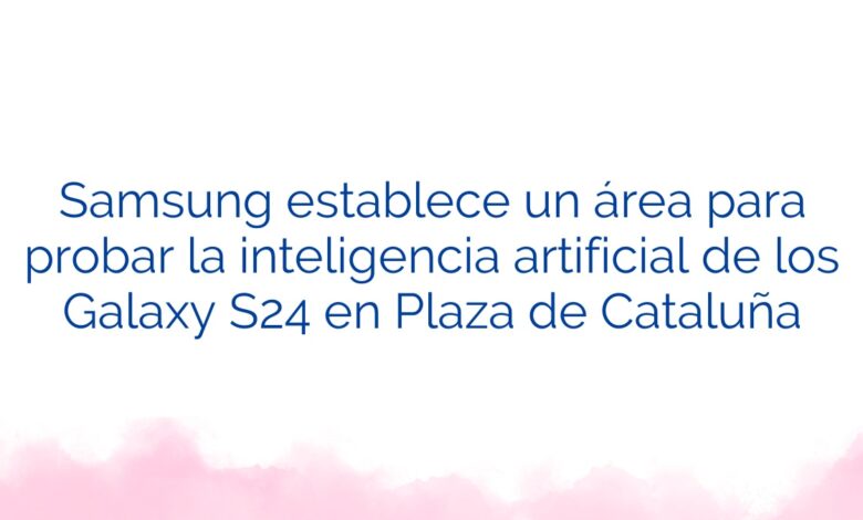 Samsung establece un área para probar la inteligencia artificial de los Galaxy S24 en Plaza de Cataluña