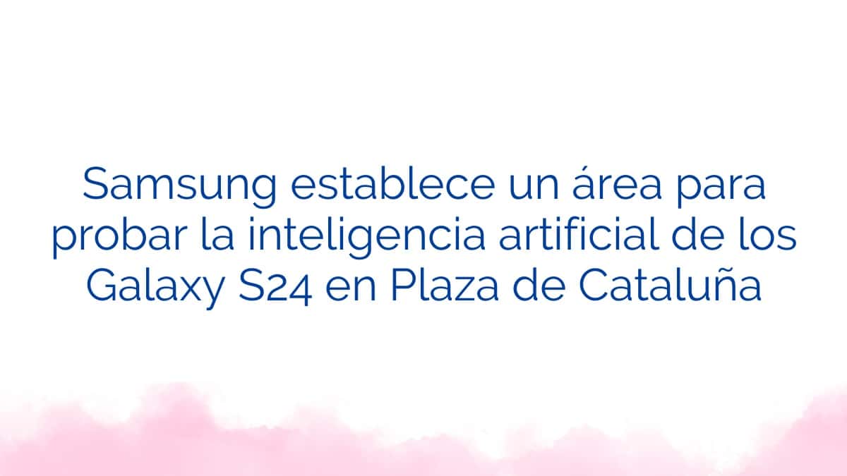 Samsung establece un área para probar la inteligencia artificial de los Galaxy S24 en Plaza de Cataluña