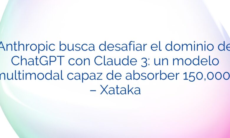 Anthropic busca desafiar el dominio de ChatGPT con Claude 3: un modelo multimodal capaz de absorber 150,000… – Xataka