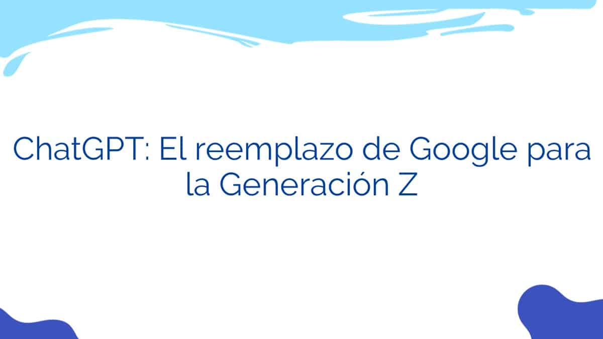 ChatGPT: El reemplazo de Google para la Generación Z