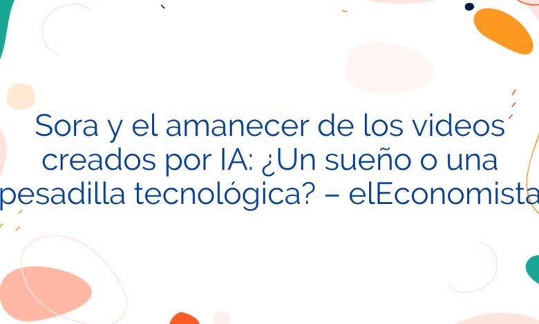 Sora y el amanecer de los videos creados por IA: ¿Un sueño o una pesadilla tecnológica? – elEconomista