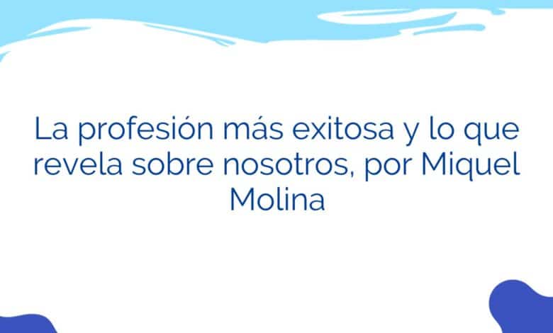 La profesión más exitosa y lo que revela sobre nosotros, por Miquel Molina