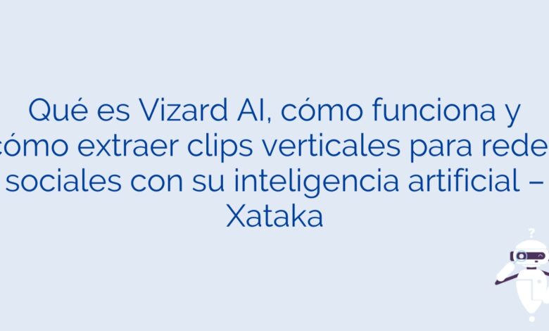 Qué es Vizard AI, cómo funciona y cómo extraer clips verticales para redes sociales con su inteligencia artificial – Xataka