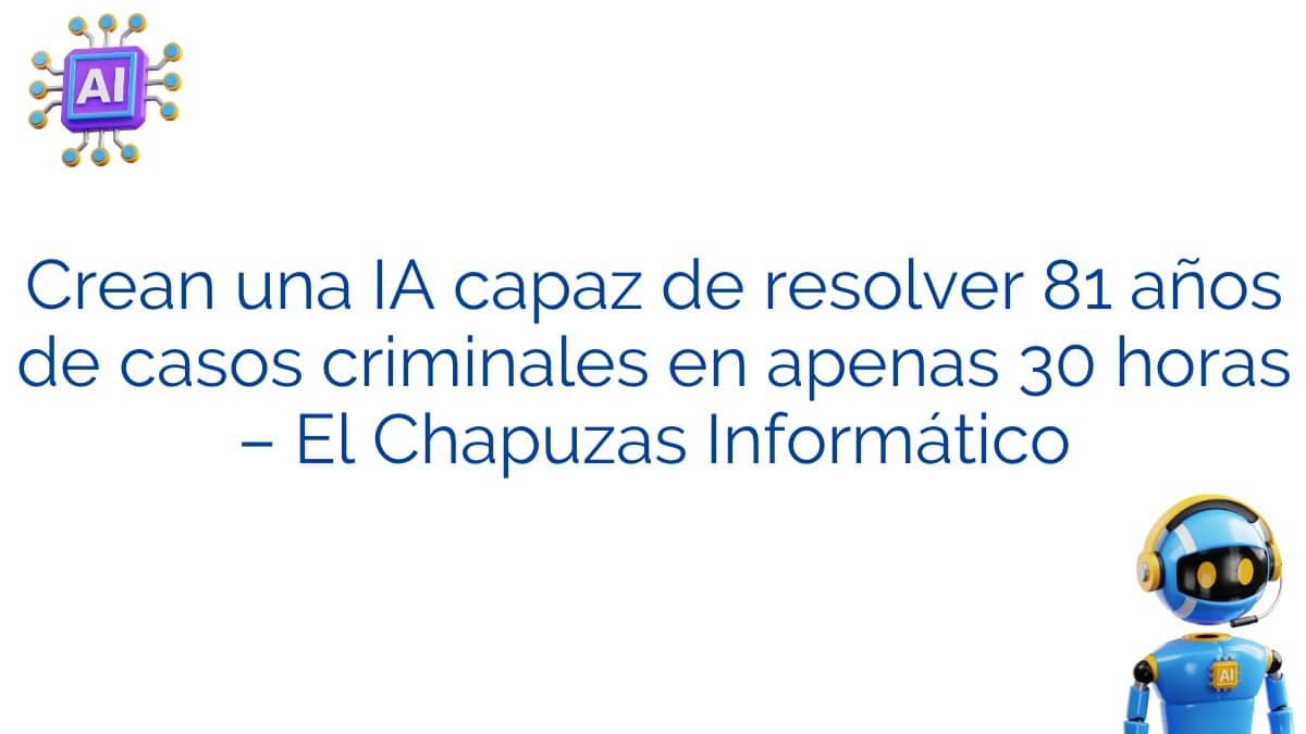 Crean una IA capaz de resolver 81 años de casos criminales en apenas 30 horas – El Chapuzas Informático