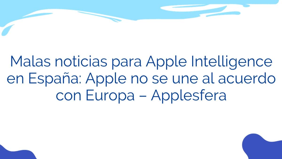 Malas noticias para Apple Intelligence en España: Apple no se une al acuerdo con Europa – Applesfera